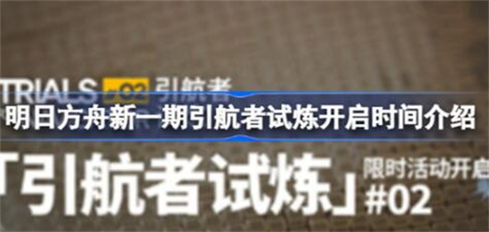 明日方舟引航者试炼复刻什么时候开启介绍-明日方舟引航者试炼复刻活动详细介绍