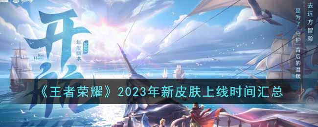 王者荣耀2023年有哪些新皮肤上线-王者荣耀2023年新皮肤上线时间汇总介绍