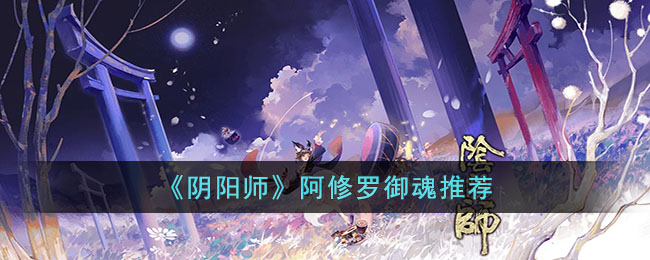 阴阳师阿修罗御魂怎么搭配-阴阳师阿修罗御魂搭配方法介绍