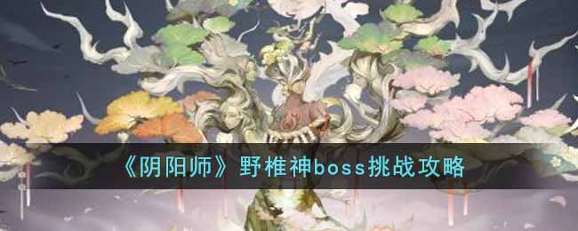 阴阳师野椎神boss怎么样-阴阳师野椎神boss方法介绍攻略