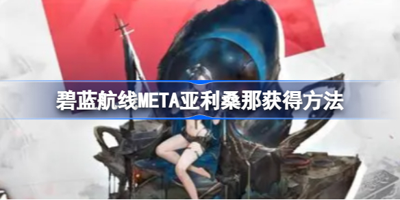 碧蓝航线META亚利桑那怎么获得-碧蓝航线META亚利桑那获得方法介绍