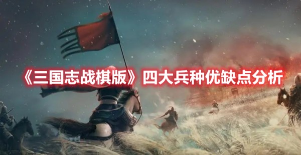 三国志战棋版四大兵种优缺点是什么-四大兵种优缺点分析