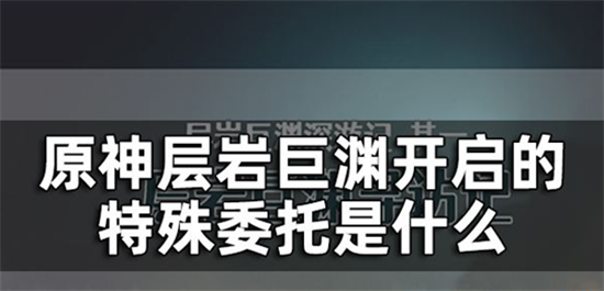 原神层岩巨渊开启的特殊委托是什么-原神层岩巨渊开启的特殊委托开启方法