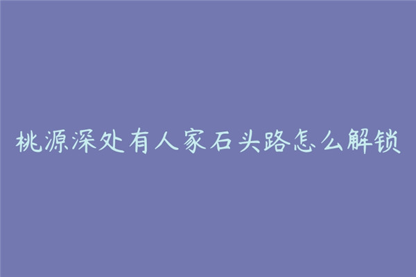 桃源深处有人家石头路怎么解锁-桃源深处有人家石头路解锁方法介绍攻略