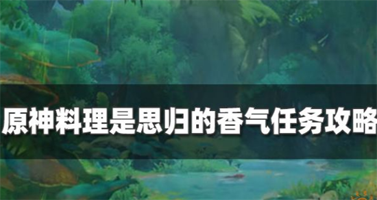 原神须弥森林书系列料理是思归的香气任务怎么过-原神料须弥理是思归的香气任务攻略