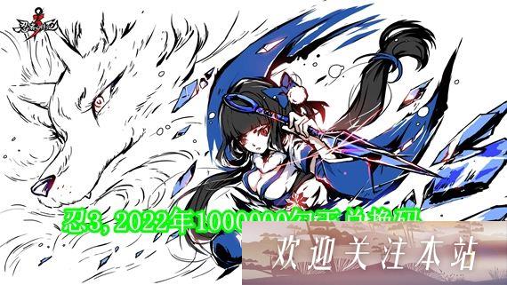 忍3兑换码1000000勾玉有哪些 忍3,2022年1000000勾玉兑换码