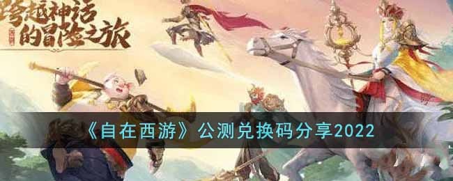 自在西游公测兑换码有哪些-公测兑换码分享2022