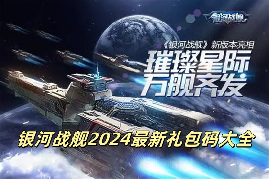 银河战舰2024有效的兑换码有哪些 银河战舰礼包兑换码2024最新