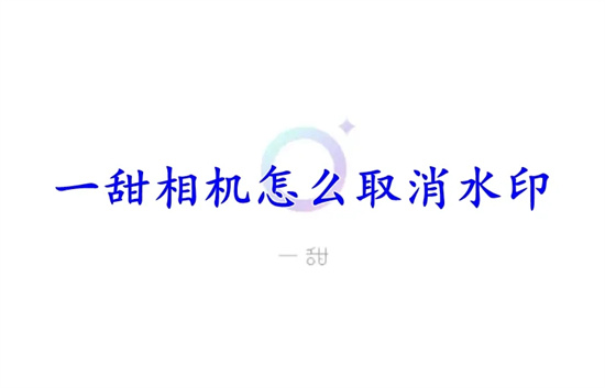 一甜相机怎么去水印一甜相机去水印方法分享