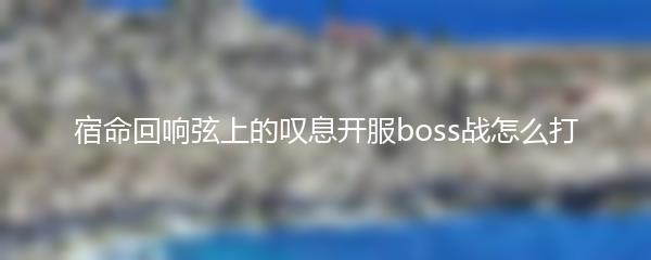 宿命回响弦上的叹息开服boss战怎么打