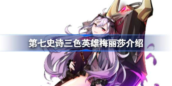 第七史诗梅丽莎好不好用第七史诗三色英雄梅丽莎详细介绍