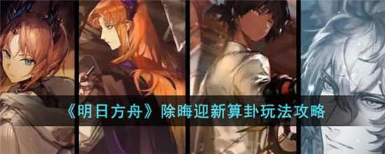 明日方舟除晦迎新算卦怎么玩 除晦迎新算卦玩法攻略介绍