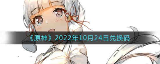 原神2022年10月24日兑换码是什么 原神2022年10月24日兑换码一览