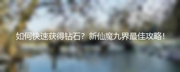 如何快速获得钻石 新仙魔九界快速获取这钻石的技巧