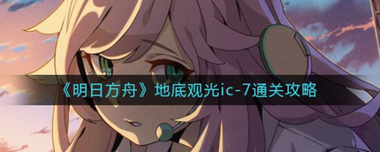 明日方舟地底观光ic-7怎么通关 明日方舟地底观光ic-7通关攻略