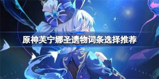 原神芙宁娜圣遗物词条怎么选择 原神芙宁娜圣遗物词条选择攻略介绍