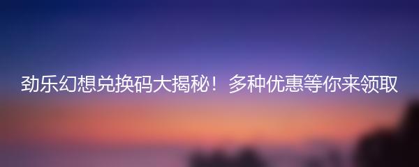 劲乐幻想兑换码大揭秘 多种优惠等你来领取
