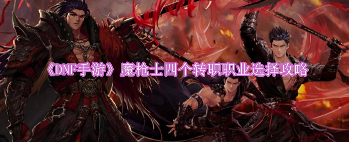 DNF手游魔枪士四个转职职业怎么选 DNF手游魔枪士四个转职职业选择攻略