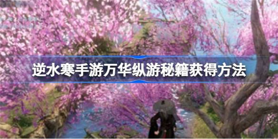 逆水寒手游万华纵游秘籍该怎么获得逆水寒手游万华纵游秘籍获得攻略